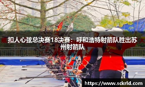 扣人心弦总决赛18决赛：呼和浩特射箭队胜出苏州射箭队